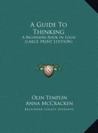 A Guide to Thinking: A Beginners Book in Logic (Large Print Edition) di Olin Templin, Anna McCracken edito da Kessinger Publishing