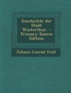 Geschichte Der Stadt Winterthur. di Johann Conrad Troll edito da Nabu Press