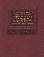 An Anatomical Atlas of Vegetable Powders Designed as an Aid to the Microscopic Analysis of Powdered Foods and Drugs... - Primary Source Edition di Henry George Greenish, Eugene Collin edito da Nabu Press