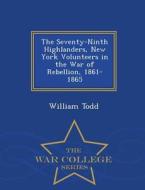 The Seventy-ninth Highlanders, New York Volunteers In The War Of Rebellion, 1861-1865 - War College Series di William Todd edito da War College Series