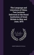 The Language And Literature Of China. Two Lectures Delivered At The Royal Institution Of Great Britain In May And June, 1875 di Robert Kennaway Douglas edito da Palala Press