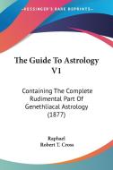 The Guide to Astrology V1: Containing the Complete Rudimental Part of Genethliacal Astrology (1877) di Robert T. Cross, Raphael edito da Kessinger Publishing