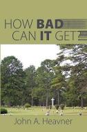 How Bad Can It Get? di John A. Heavner edito da AUTHORHOUSE