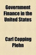 Government Finance In The United States di Carl Copping Plehn edito da General Books Llc