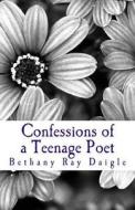 Confessions of a Teenage Poet di Bethany Ray Daigle edito da Createspace