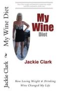 My Wine Diet: How Losing Weight & Drinking Wine Changed My Life di Jackie Clark edito da Createspace