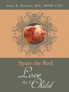 Spare the Rod Love the Child di Ma Arnp Cns Anne B. Gielisse edito da AuthorHouse