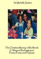 The Christian Mommy's Workbook: 31 Ways to Recharge Your Power, Praise, and Purpose! di N. Michelle Sutton edito da Createspace