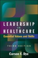Leadership In Healthcare: Essential Values And Skills, Third Edition di Carson Dye edito da Health Administration Press
