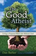 The Good Atheist: Living a Purpose-Filled Life Without God di Dan Barker edito da ULYSSES PR
