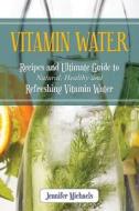 Vitamin Water: Recipes and Ultimate Guide to Natural, Healthy and Refreshing Vitamin Water di Jennifer Michaels edito da Weight a Bit
