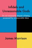Infidels and Unreasonable Gods di James Morrison edito da AuthorHouse UK