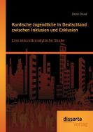 Kurdische Jugendliche in Deutschland zwischen Inklusion und Exklusion: Eine sekundäranalytische Studie di Deniz Düzel edito da disserta verlag