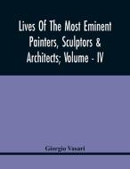 Lives Of The Most Eminent Painters, Sculptors & Architects; Volume - Iv di Vasari Giorgio Vasari edito da Alpha Editions