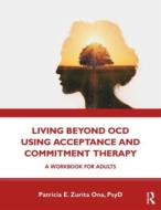 Living Beyond Ocd Using Acceptance And Commitment Therapy di Patricia E. Zurita Ona edito da Taylor & Francis Ltd