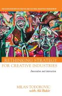 Rethinking Strategy For Creative Industries di Milan Todorovic, with Ali Bakir edito da Taylor & Francis Ltd