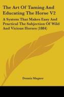 The Art of Taming and Educating the Horse V2: A System That Makes Easy and Practical the Subjection of Wild and Vicious Horses (1884) di Dennis Magner edito da Kessinger Publishing