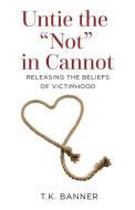 Untie the Not in Cannot: Releasing the Beliefs of Victimhood di T. K. Banner edito da LIGHTNING SOURCE INC
