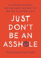 Just Don't Be an Assh*le: A Surprisingly Necessary Guide to Being a Good Guy di Kara Kinney Cartwright edito da RODALE PR