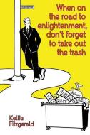 When on the Road to Enlightenment, Don't Forget to Take Out the Trash di Kellie Fitzgerald edito da Ibbilane Press