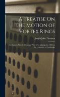 A Treatise On the Motion of Vortex Rings: An Essay to Which the Adams Prize Was Adjudged in 1882, in the University of Cambridge di Joseph John Thomson edito da LEGARE STREET PR
