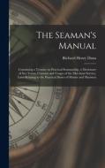 The Seaman's Manual: Containing a Treatise on Practical Seamanship, a Dictionary of sea Terms, Customs and Usages of the Merchant Service, di Richard Henry Dana edito da LEGARE STREET PR