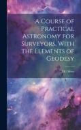 A Course of Practical Astronomy for Surveyors, With the Elements of Geodesy di J. R. Oliver edito da LEGARE STREET PR