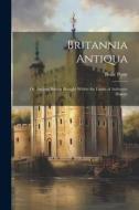 Britannia Antiqua; or, Ancient Britain Brought Within the Limits of Authentic History di Beale Poste edito da LEGARE STREET PR