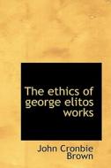 The Ethics Of George Elitos Works di John Cronbie Brown edito da Bibliolife