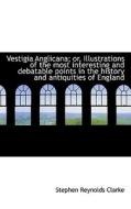Vestigia Anglicana; Or, Illustrations Of The Most Interesting And Debatable Points In The History An di Stephen Reynolds Clarke edito da Bibliolife