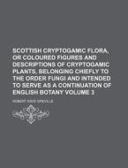 Scottish Cryptogamic Flora, or Coloured Figures and Descriptions of Cryptogamic Plants, Belonging Chiefly to the Order Fungi and Intended to Serve as di Robert Kaye Greville edito da Rarebooksclub.com