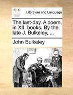 The Last-day. A Poem, In Xii. Books. By The Late J. Bulkeley, di John Bulkeley edito da Gale Ecco, Print Editions