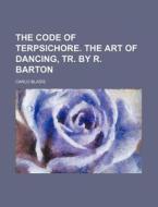 The Code of Terpsichore. the Art of Dancing, Tr. by R. Barton di Carlo Blasis edito da Rarebooksclub.com