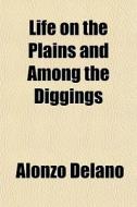 Life On The Plains And Among The Digging di Alonzo Delano edito da General Books