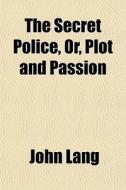 The Secret Police, Or, Plot And Passion di John Lang edito da General Books