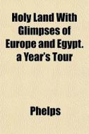 Holy Land With Glimpses Of Europe And Eg di Phelps edito da General Books
