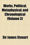 Works, Political, Metaphysical, And Chro di Sir James Steuart edito da General Books