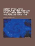 History Of The United Netherlands From The Death Of William The Silent To The Twelve Year's Truce, 1585b di John Lothrop Motley edito da General Books Llc