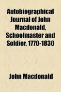 Autobiographical Journal Of John Macdonald, Schoolmaster And Soldier, 1770-1830 di John Macdonald edito da General Books Llc