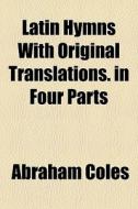Latin Hymns With Original Translations. di Abraham Coles edito da General Books