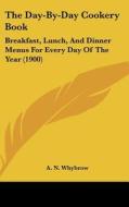 The Day-By-Day Cookery Book: Breakfast, Lunch, and Dinner Menus for Every Day of the Year (1900) di A. N. Whybrow edito da Kessinger Publishing