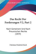 Das Recht Der Forderungen V2, Part 2: Nach Gemeinem Und Nach Preussischen Rechte (1859) di Christian Friedrich Koch edito da Kessinger Publishing