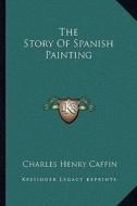 The Story of Spanish Painting di Charles Henry Caffin edito da Kessinger Publishing