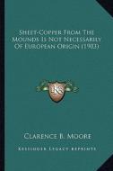 Sheet-Copper from the Mounds Is Not Necessarily of European Sheet-Copper from the Mounds Is Not Necessarily of European Origin (1903) Origin (1903) di Clarence Bloomfield Moore edito da Kessinger Publishing