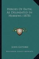 Heroes of Faith, as Delineated in Hebrews (1878) di John Guthrie edito da Kessinger Publishing