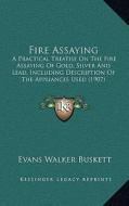 Fire Assaying: A Practical Treatise on the Fire Assaying of Gold, Silver and Lead, Including Description of the Appliances Used (1907 di Evans Walker Buskett edito da Kessinger Publishing