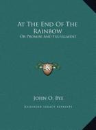 At the End of the Rainbow: Or Promise and Fulfillment di John O. Bye edito da Kessinger Publishing