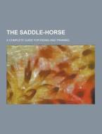 The Saddle-horse; A Complete Guide For Riding And Training di Anonymous edito da Theclassics.us