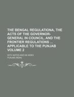 The Bengal Regulationa, the Acts of the Governor-General in Council, and the Frontier Regulations Applicable to the Punjab Volume 2; With Notes and an di Punjab edito da Rarebooksclub.com