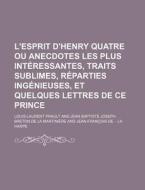 L'esprit D'henry Quatre Ou Anecdotes Les Plus Interessantes, Traits Sublimes, Reparties Ingenieuses, Et Quelques Lettres De Ce Prince di Louis-laurent Prault edito da General Books Llc